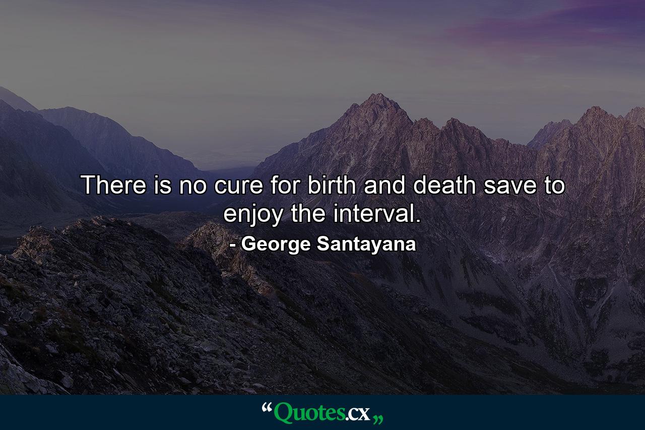 There is no cure for birth and death save to enjoy the interval. - Quote by George Santayana