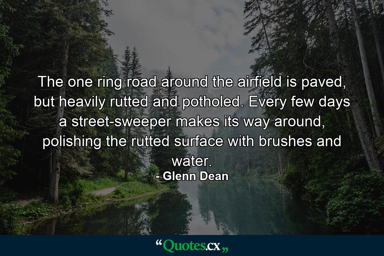 The one ring road around the airfield is paved, but heavily rutted and potholed. Every few days a street-sweeper makes its way around, polishing the rutted surface with brushes and water. - Quote by Glenn Dean