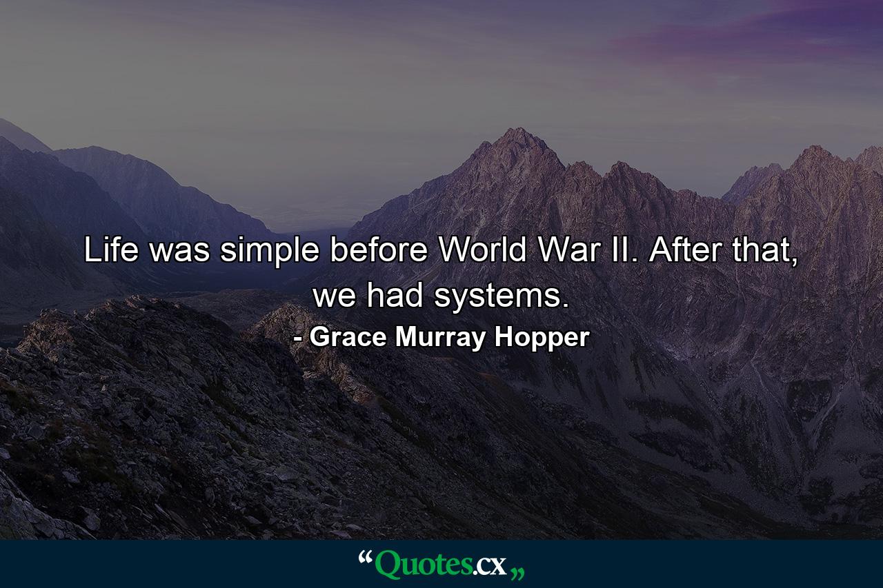 Life was simple before World War II. After that, we had systems. - Quote by Grace Murray Hopper