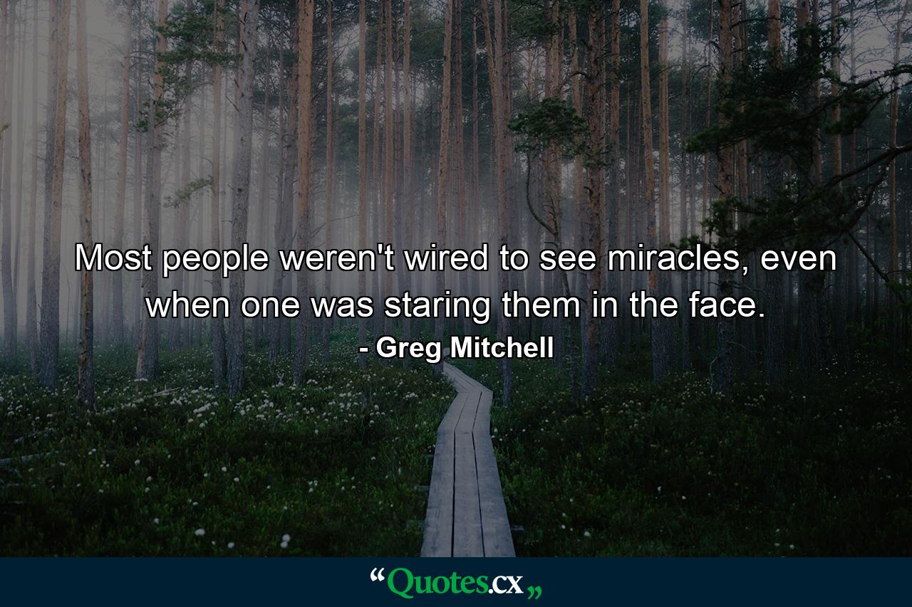 Most people weren't wired to see miracles, even when one was staring them in the face. - Quote by Greg Mitchell