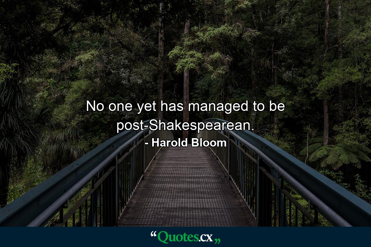 No one yet has managed to be post-Shakespearean. - Quote by Harold Bloom