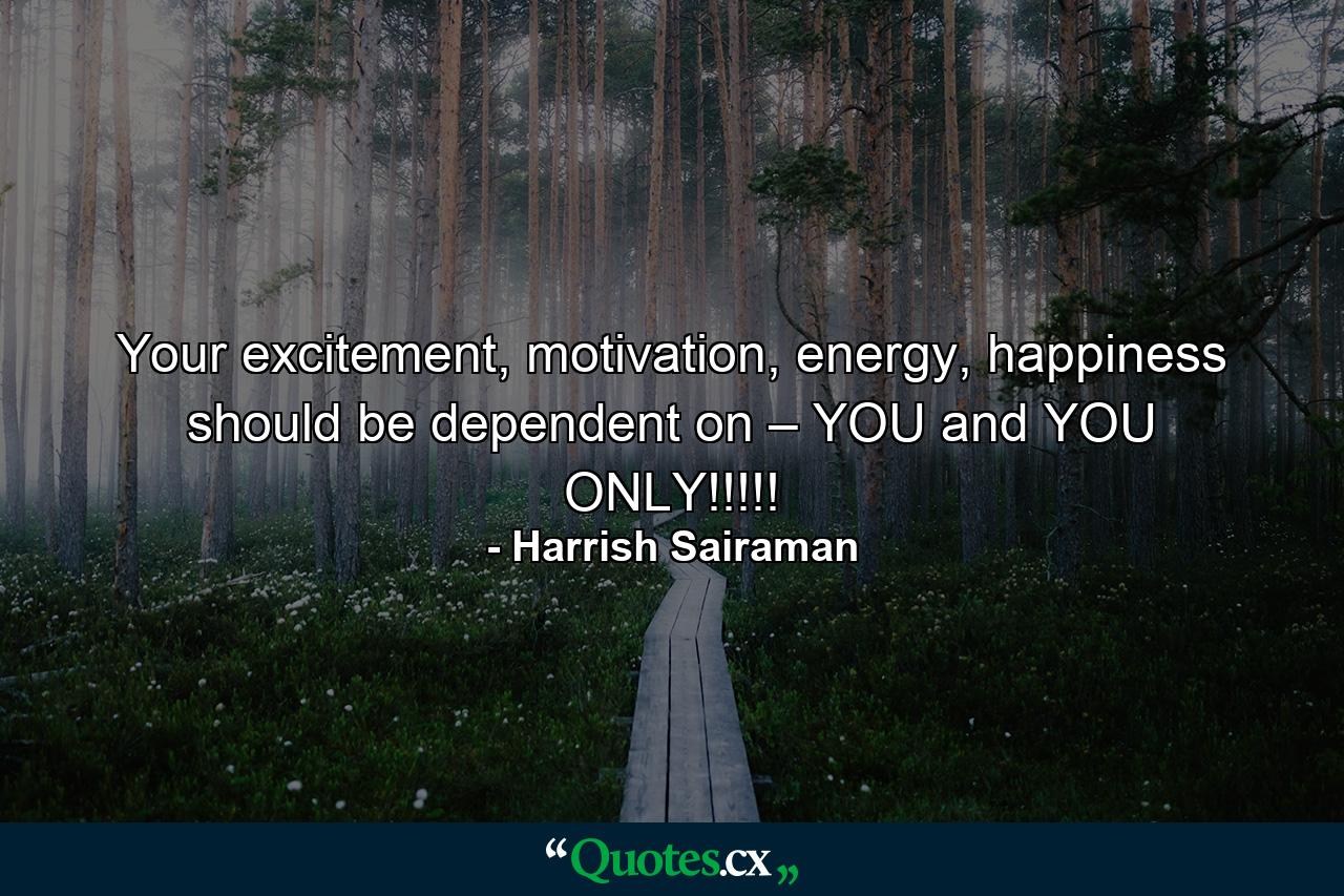 Your excitement, motivation, energy, happiness should be dependent on – YOU and YOU ONLY!!!!! - Quote by Harrish Sairaman