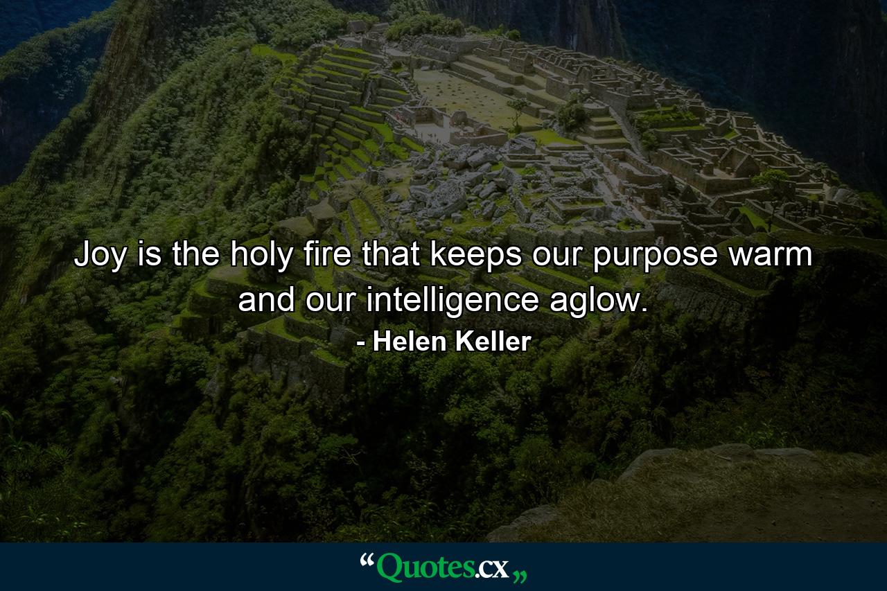 Joy is the holy fire that keeps our purpose warm and our intelligence aglow. - Quote by Helen Keller