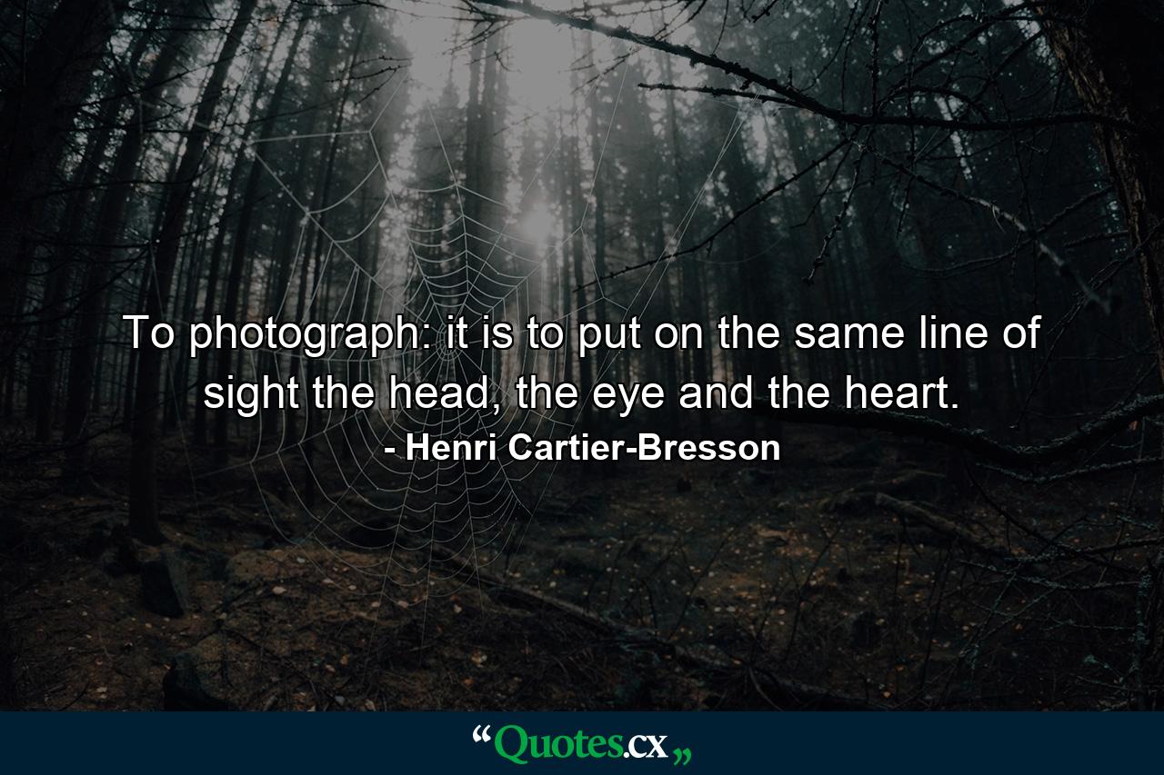 To photograph: it is to put on the same line of sight the head, the eye and the heart. - Quote by Henri Cartier-Bresson