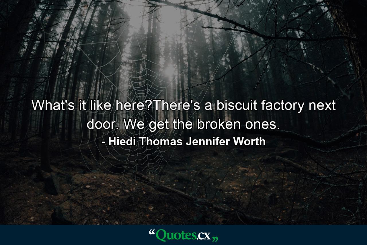 What's it like here?There's a biscuit factory next door. We get the broken ones. - Quote by Hiedi Thomas Jennifer Worth