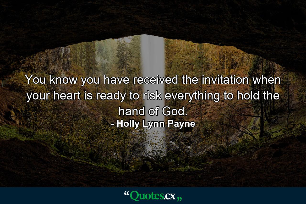 You know you have received the invitation when your heart is ready to risk everything to hold the hand of God. - Quote by Holly Lynn Payne