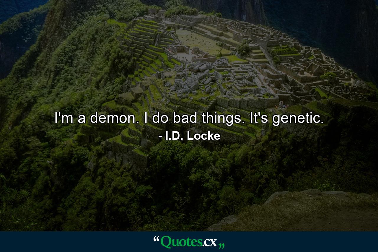 I'm a demon. I do bad things. It's genetic. - Quote by I.D. Locke