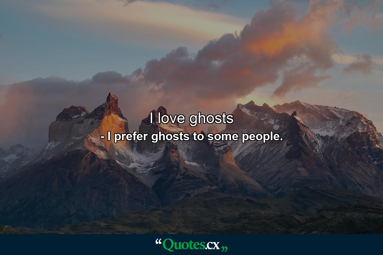 I love ghosts - Quote by I prefer ghosts to some people.