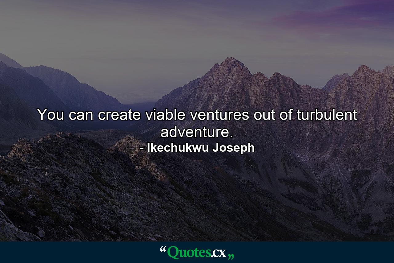 You can create viable ventures out of turbulent adventure. - Quote by Ikechukwu Joseph