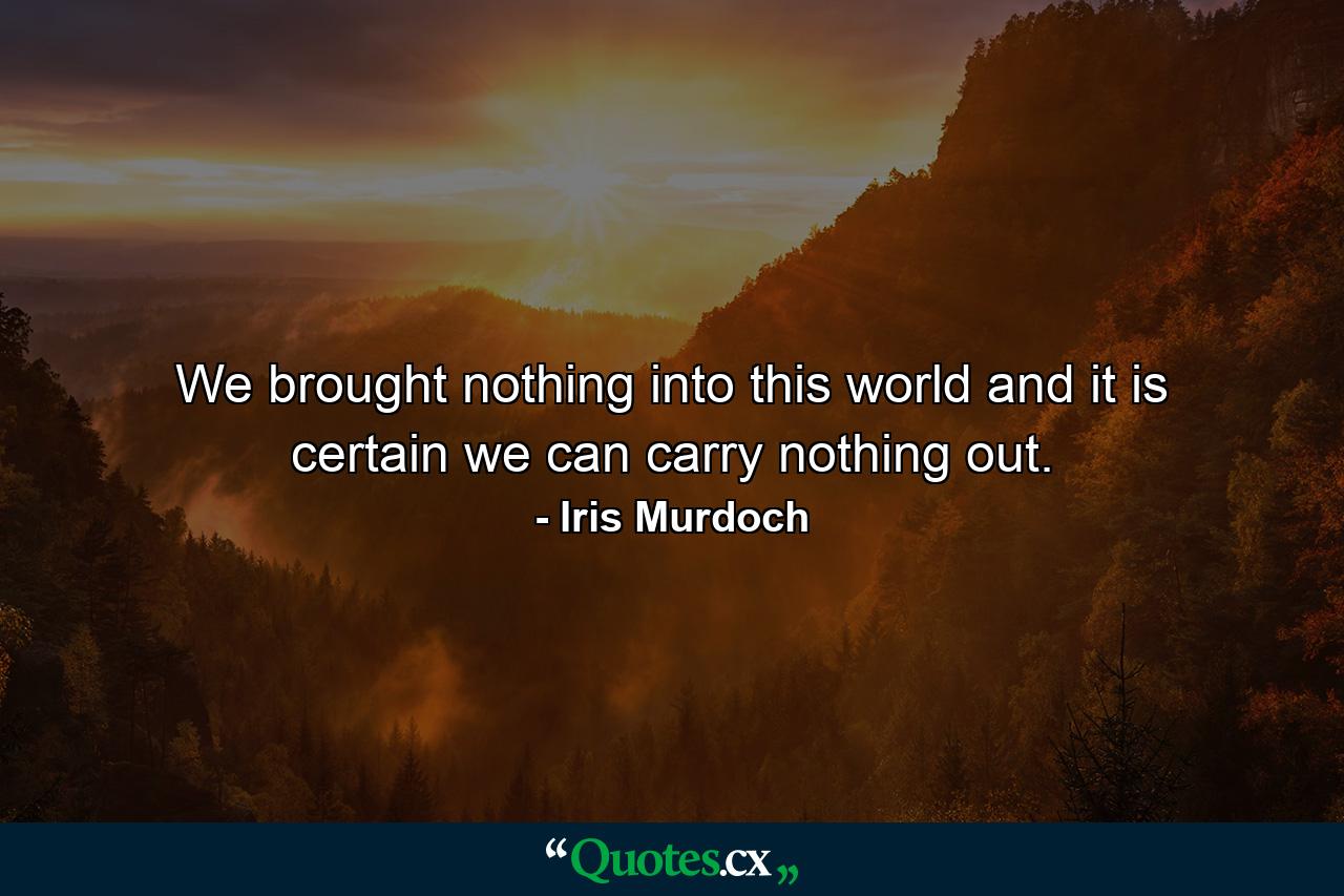 We brought nothing into this world and it is certain we can carry nothing out. - Quote by Iris Murdoch