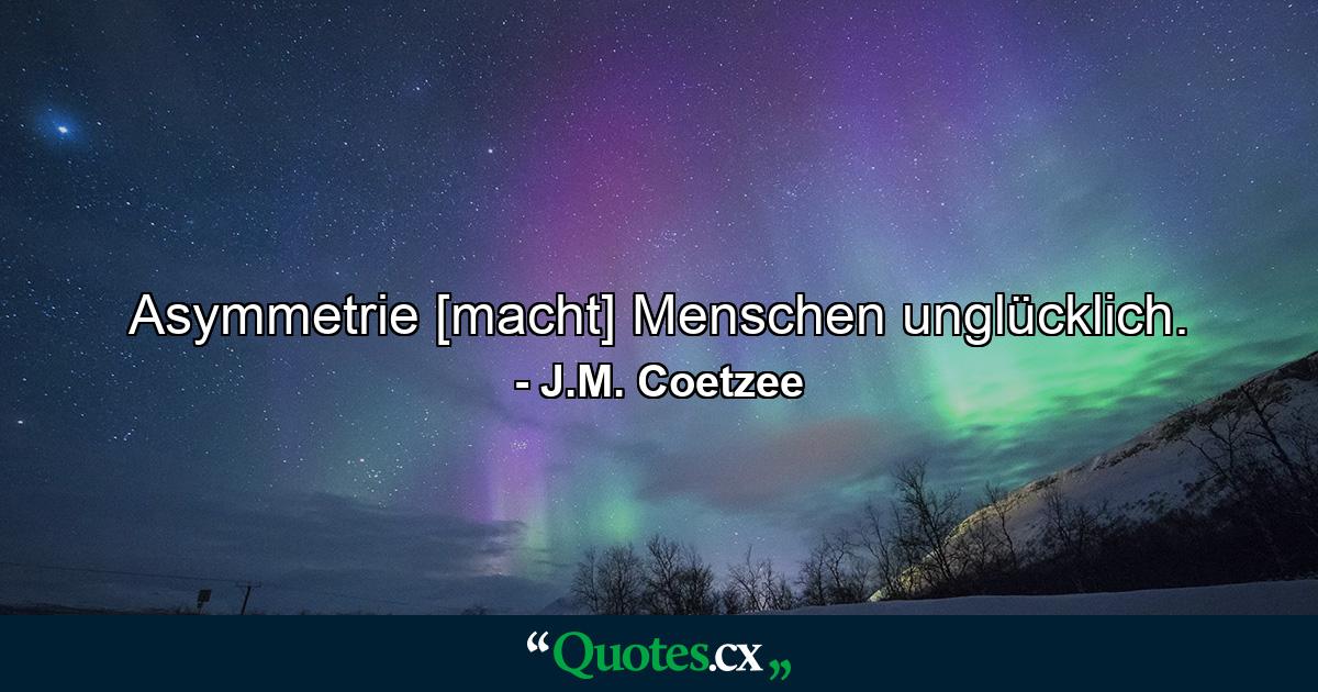 Asymmetrie [macht] Menschen unglücklich. - Quote by J.M. Coetzee