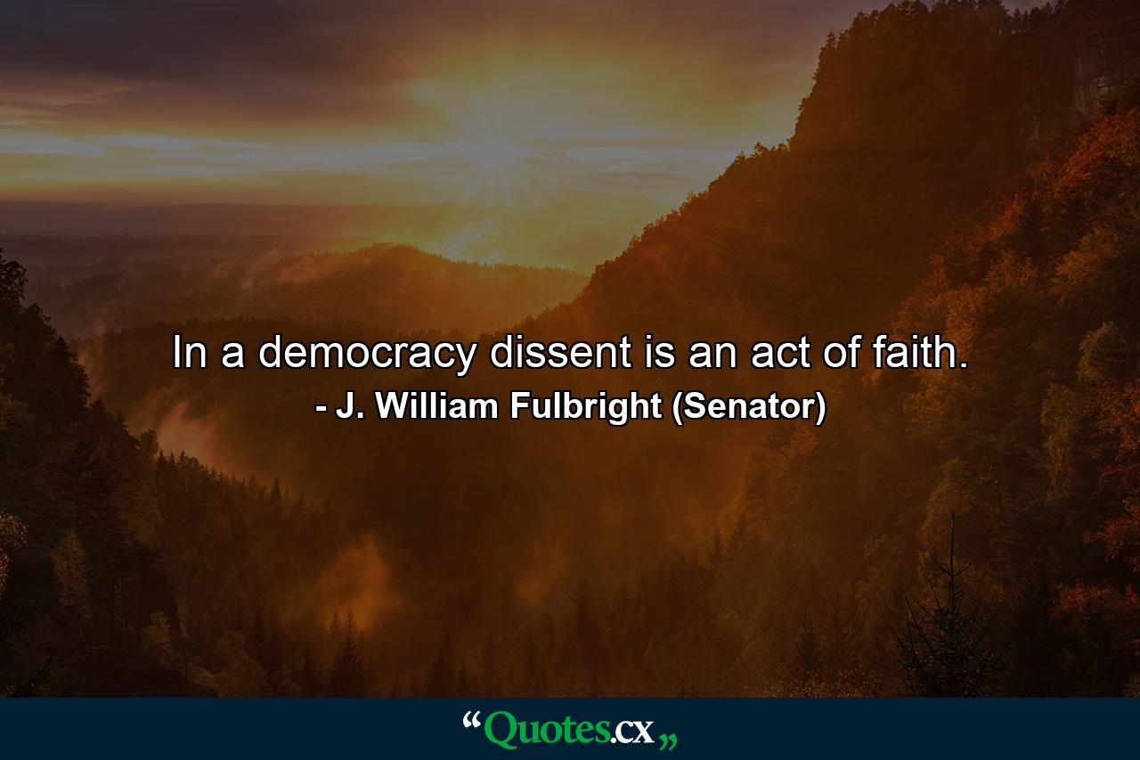 In a democracy dissent is an act of faith. - Quote by J. William Fulbright (Senator)