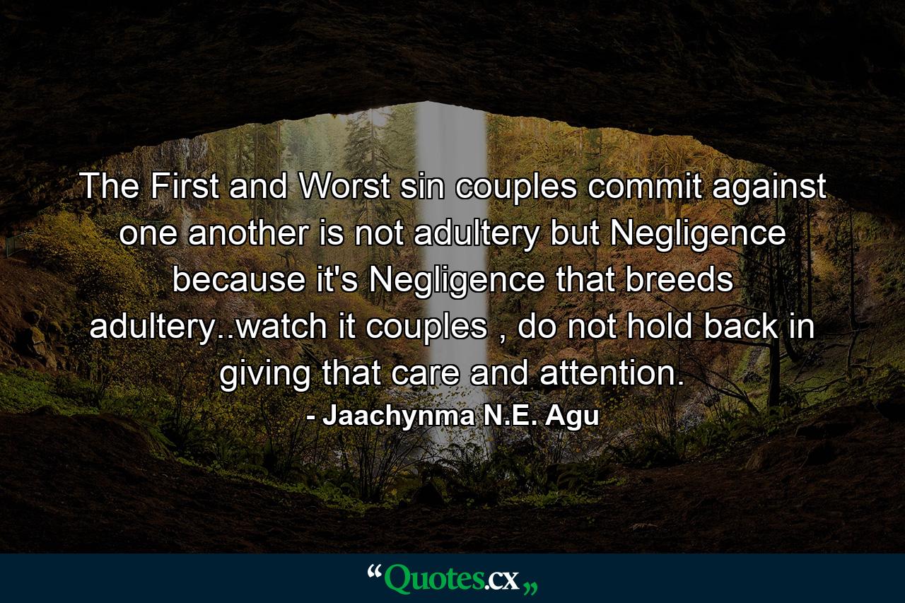 The First and Worst sin couples commit against one another is not adultery but Negligence because it's Negligence that breeds adultery..watch it couples , do not hold back in giving that care and attention. - Quote by Jaachynma N.E. Agu