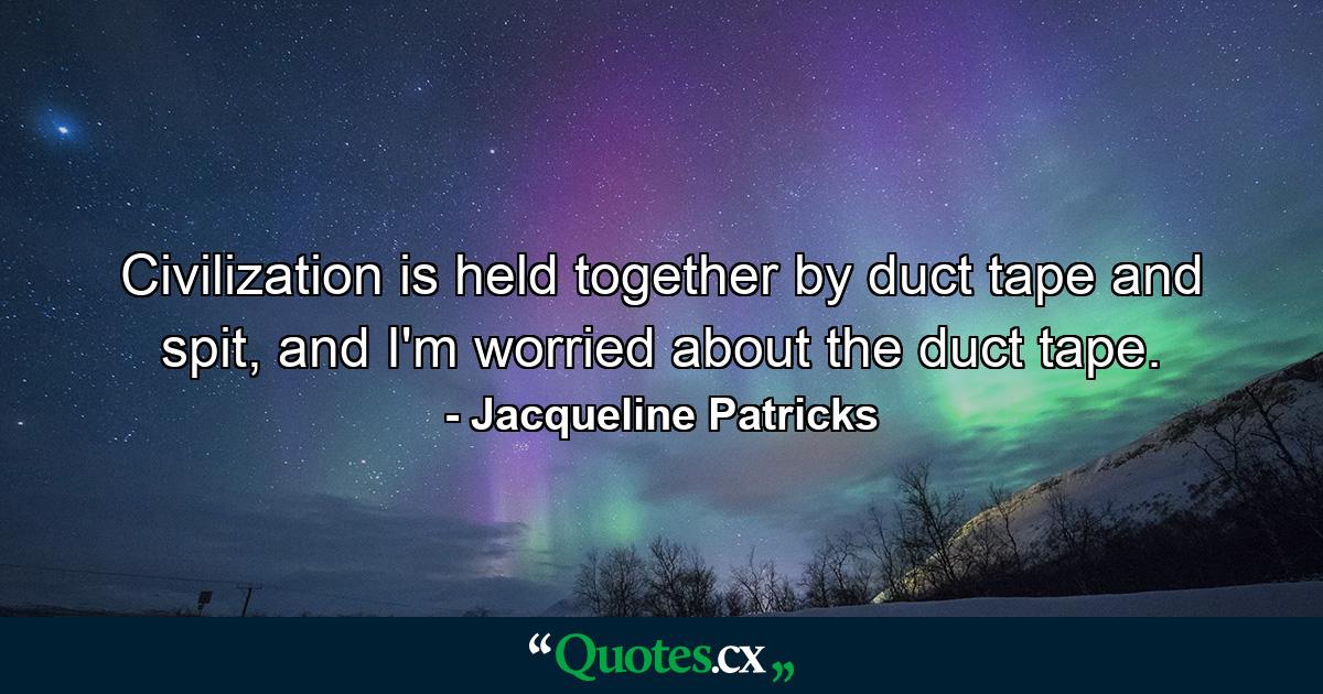 Civilization is held together by duct tape and spit, and I'm worried about the duct tape. - Quote by Jacqueline Patricks