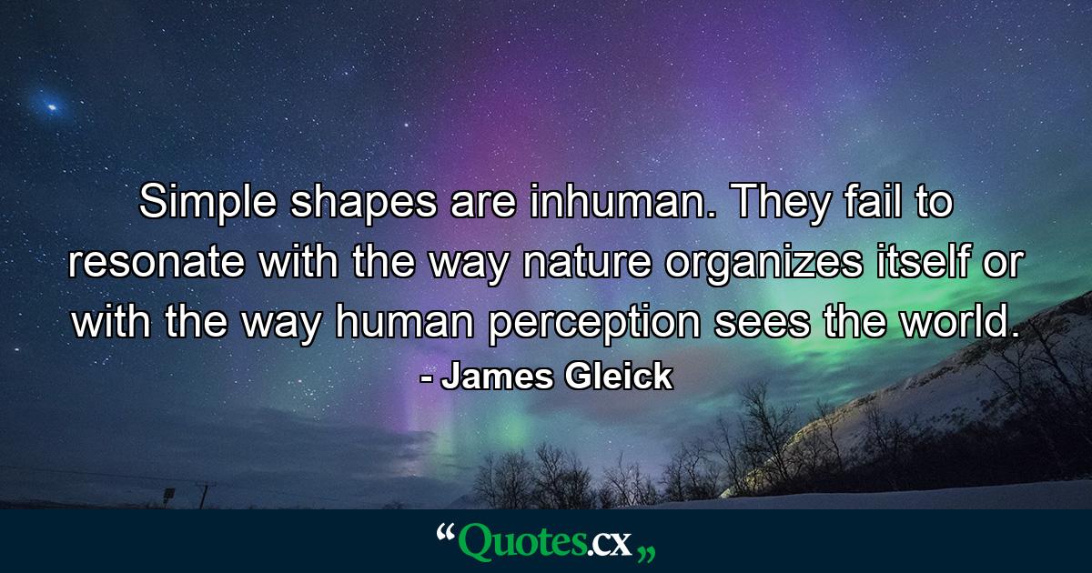 Simple shapes are inhuman. They fail to resonate with the way nature organizes itself or with the way human perception sees the world. - Quote by James Gleick