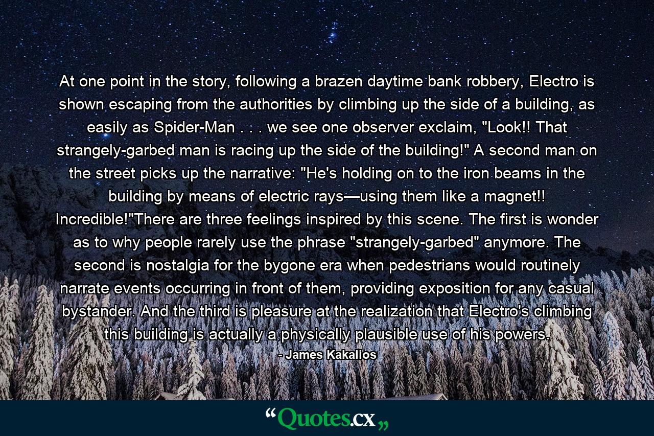 At one point in the story, following a brazen daytime bank robbery, Electro is shown escaping from the authorities by climbing up the side of a building, as easily as Spider-Man . . . we see one observer exclaim, 