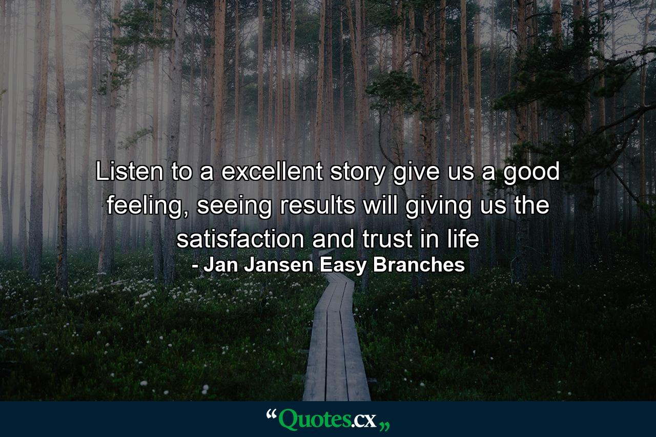 Listen to a excellent story give us a good feeling, seeing results will giving us the satisfaction and trust in life - Quote by Jan Jansen Easy Branches