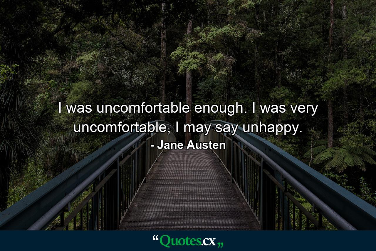 I was uncomfortable enough. I was very uncomfortable, I may say unhappy. - Quote by Jane Austen