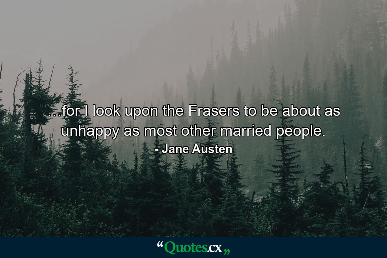 …for I look upon the Frasers to be about as unhappy as most other married people. - Quote by Jane Austen