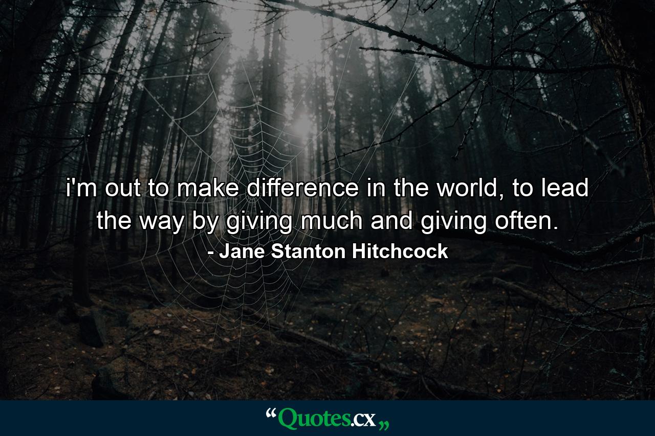 i'm out to make difference in the world, to lead the way by giving much and giving often. - Quote by Jane Stanton Hitchcock