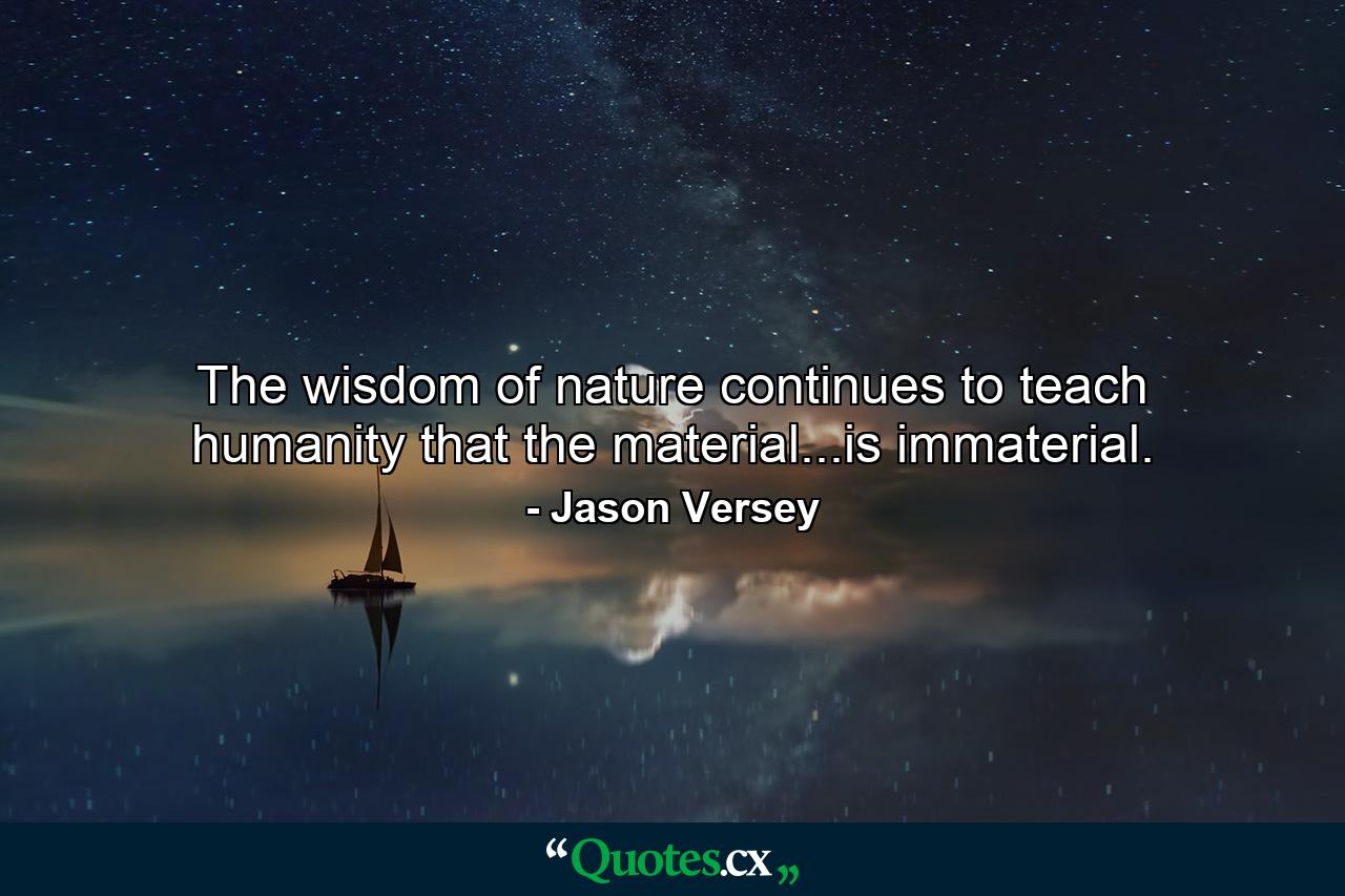 The wisdom of nature continues to teach humanity that the material...is immaterial. - Quote by Jason Versey