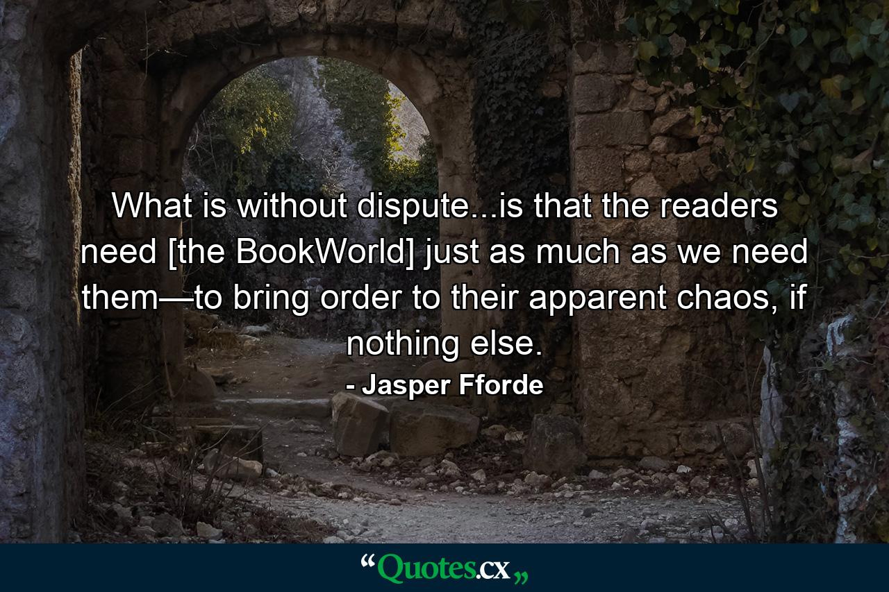 What is without dispute...is that the readers need [the BookWorld] just as much as we need them—to bring order to their apparent chaos, if nothing else. - Quote by Jasper Fforde