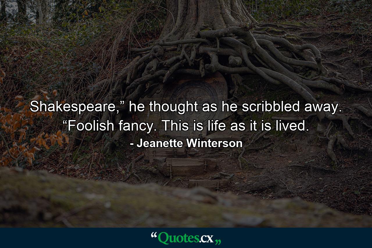 Shakespeare,” he thought as he scribbled away. “Foolish fancy. This is life as it is lived. - Quote by Jeanette Winterson