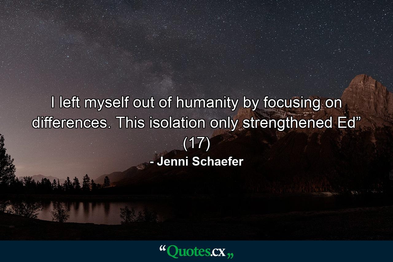 I left myself out of humanity by focusing on differences. This isolation only strengthened Ed” (17) - Quote by Jenni Schaefer