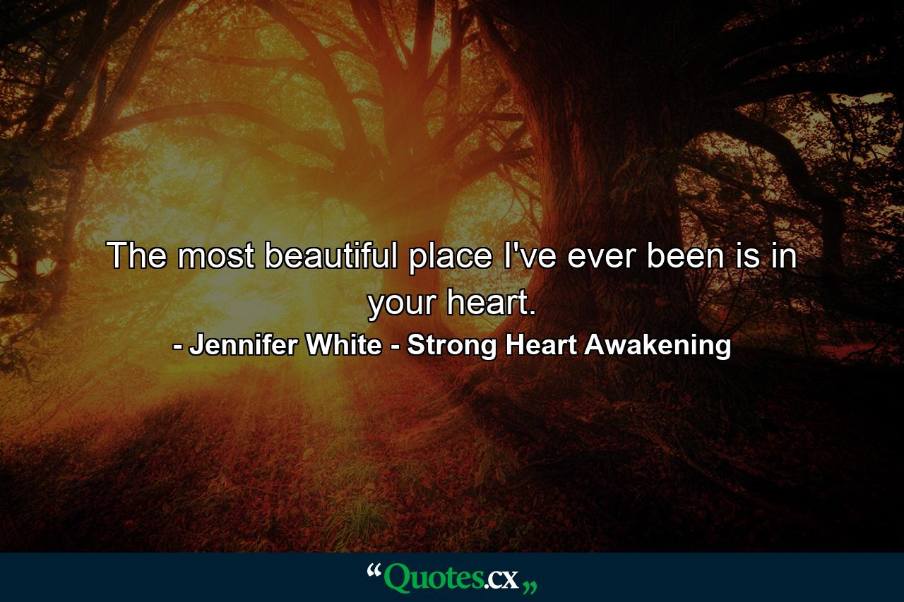 The most beautiful place I've ever been is in your heart. - Quote by Jennifer White - Strong Heart Awakening