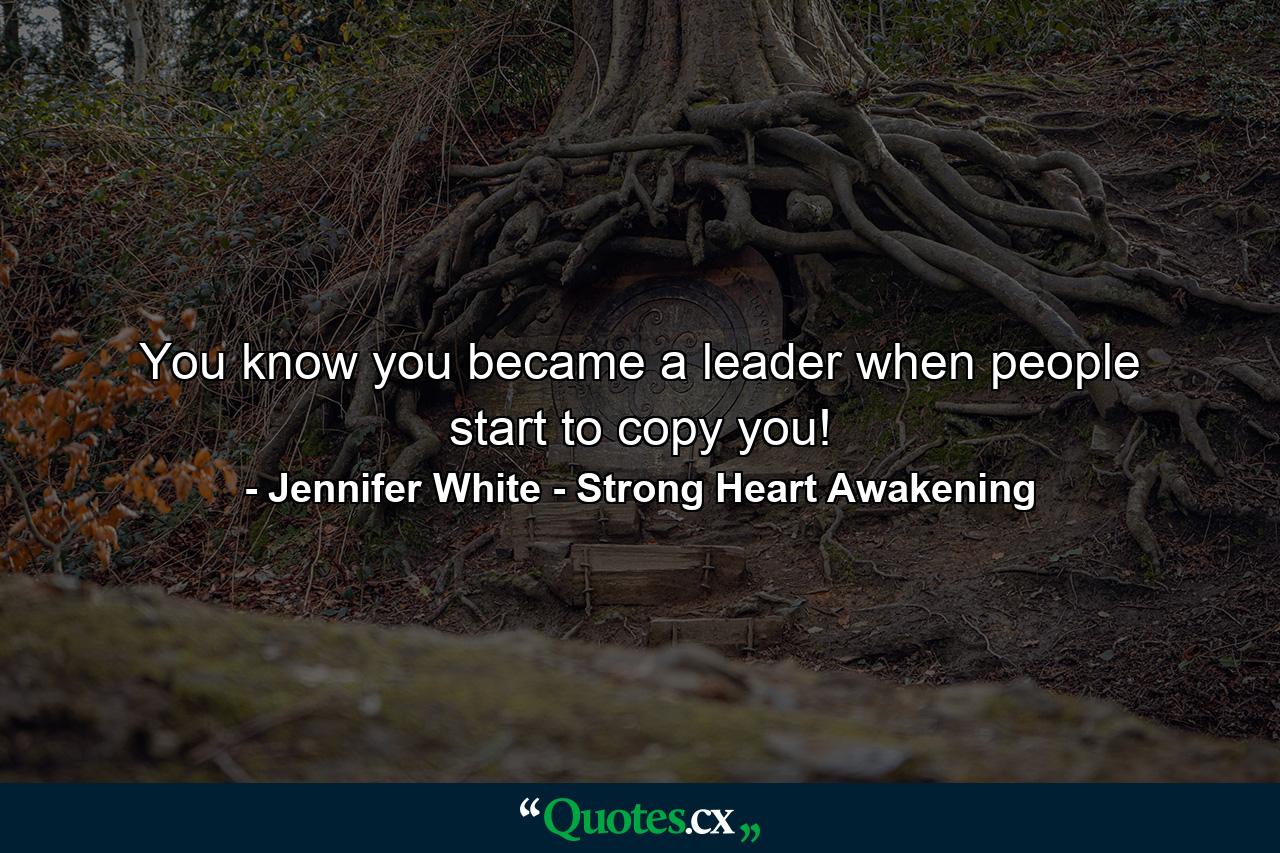 You know you became a leader when people start to copy you! - Quote by Jennifer White - Strong Heart Awakening