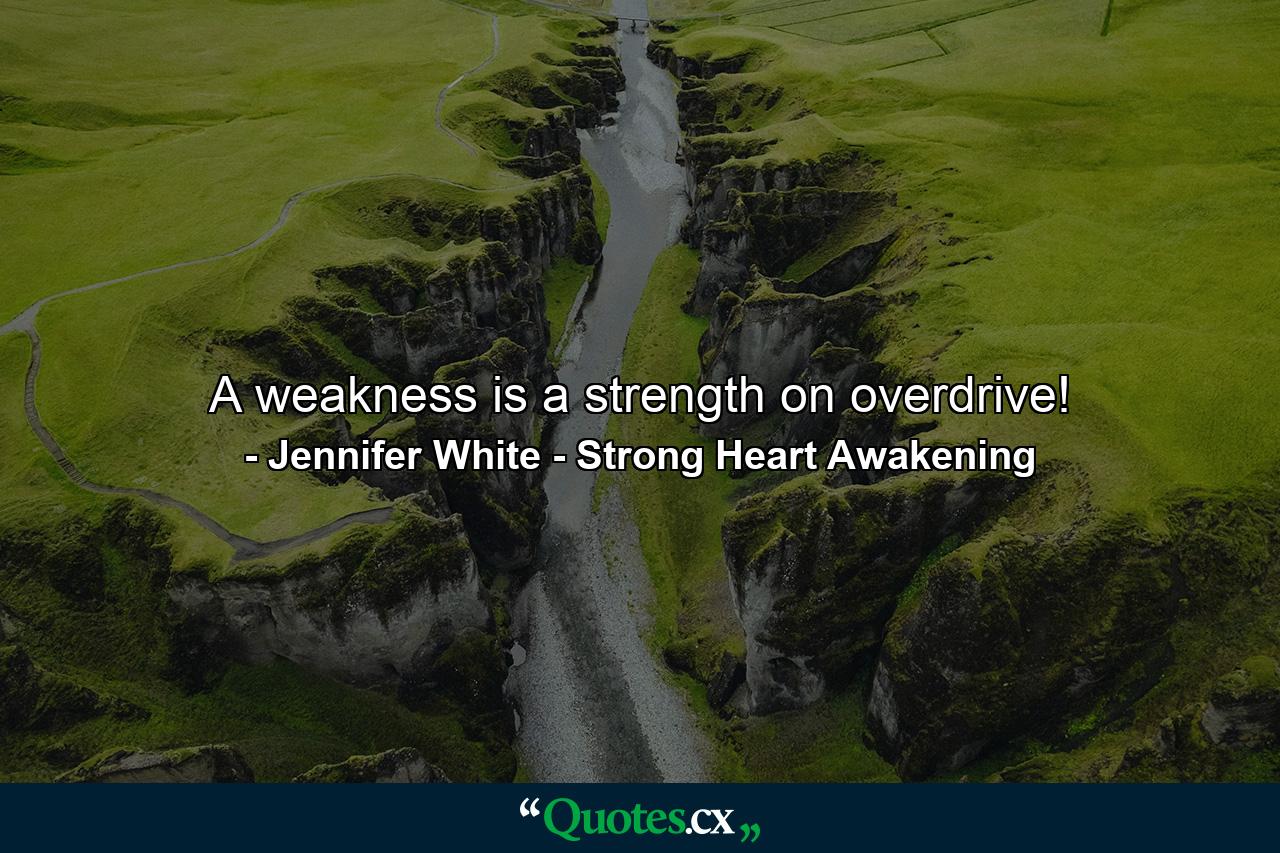 A weakness is a strength on overdrive! - Quote by Jennifer White - Strong Heart Awakening