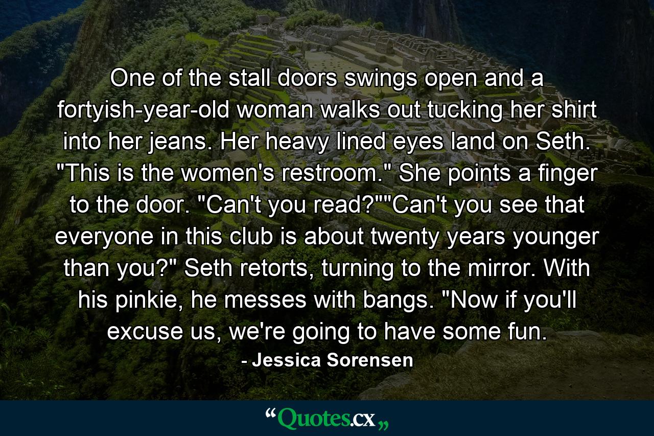 One of the stall doors swings open and a fortyish-year-old woman walks out tucking her shirt into her jeans. Her heavy lined eyes land on Seth. 