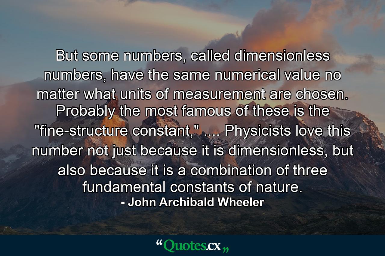 But some numbers, called dimensionless numbers, have the same numerical value no matter what units of measurement are chosen. Probably the most famous of these is the 