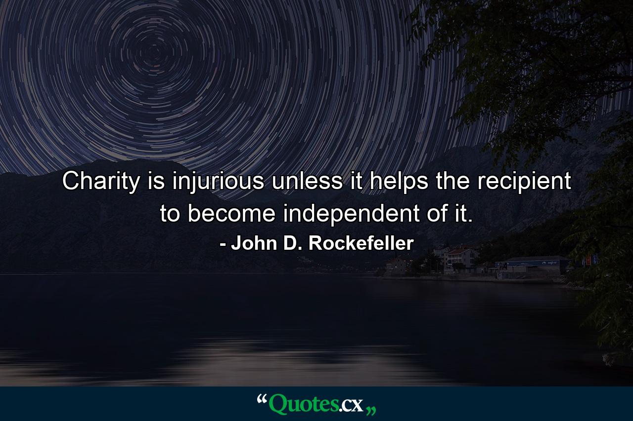 Charity is injurious unless it helps the recipient to become independent of it. - Quote by John D. Rockefeller