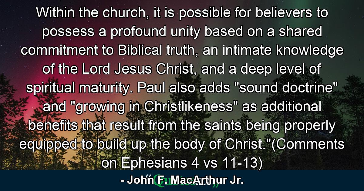 Within the church, it is possible for believers to possess a profound unity based on a shared commitment to Biblical truth, an intimate knowledge of the Lord Jesus Christ, and a deep level of spiritual maturity. Paul also adds 