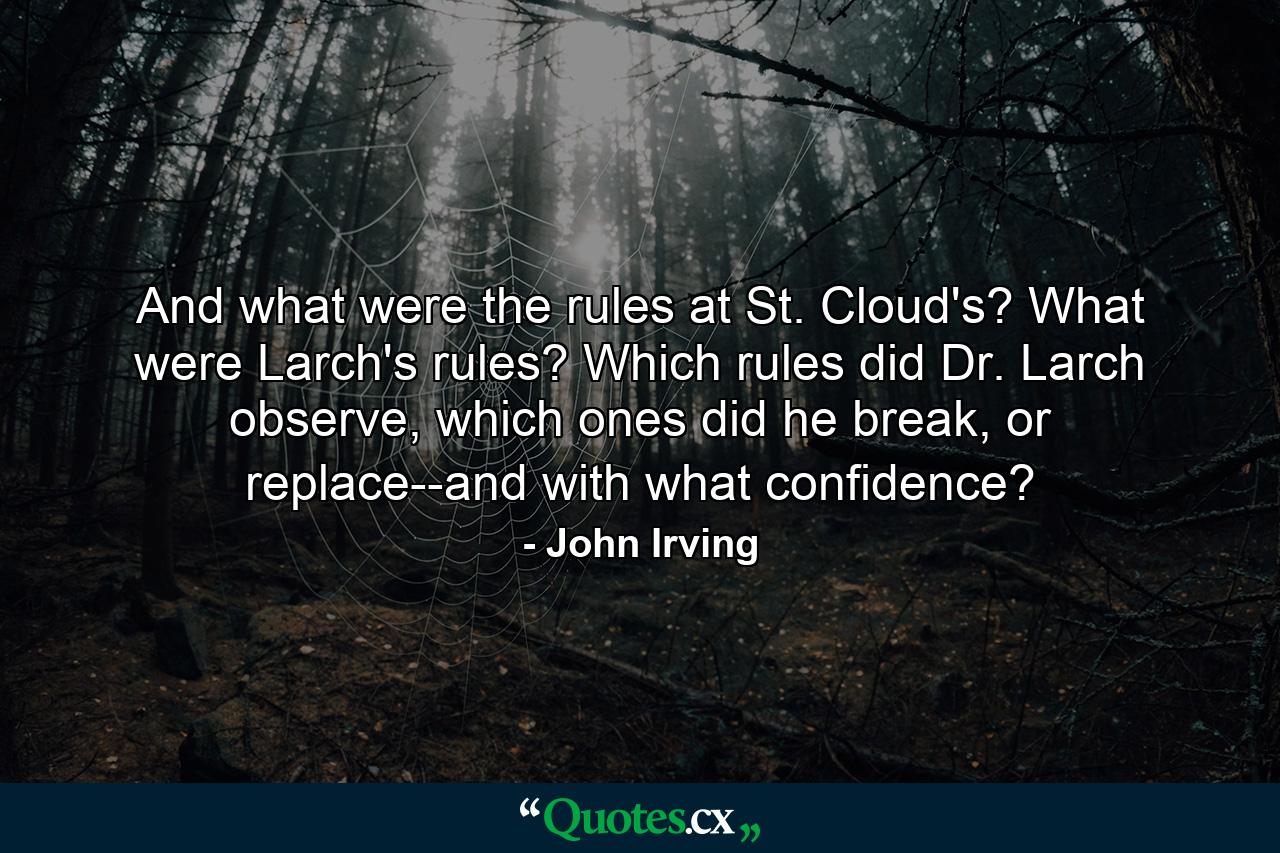 And what were the rules at St. Cloud's? What were Larch's rules? Which rules did Dr. Larch observe, which ones did he break, or replace--and with what confidence? - Quote by John Irving