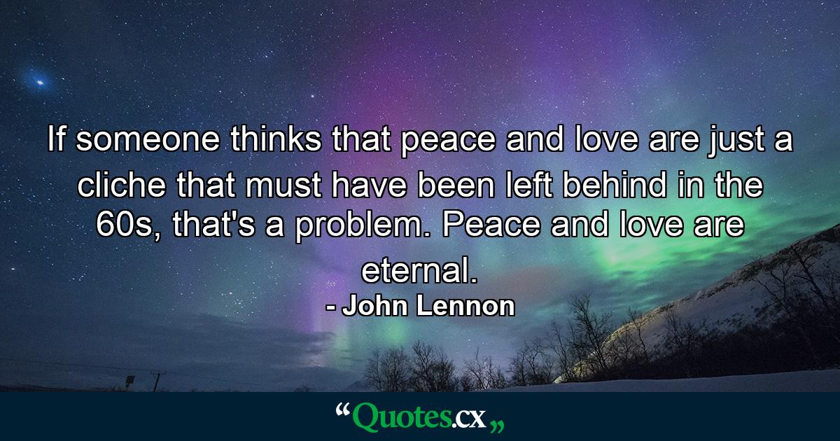 If someone thinks that peace and love are just a cliche that must have been left behind in the 60s, that's a problem. Peace and love are eternal. - Quote by John Lennon