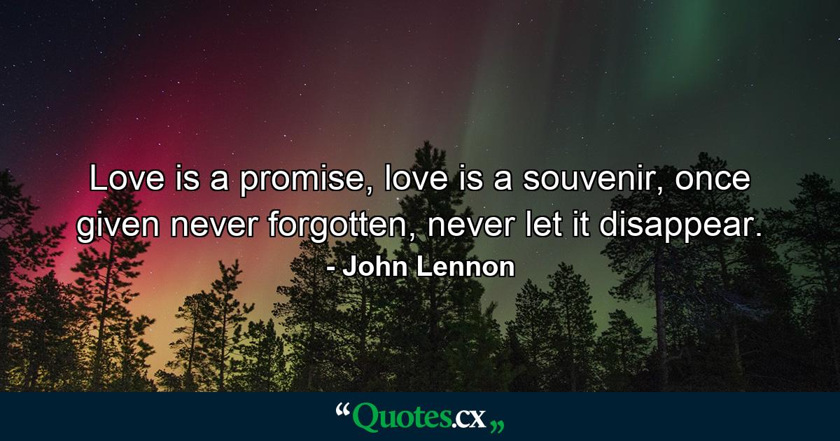 Love is a promise, love is a souvenir, once given never forgotten, never let it disappear. - Quote by John Lennon