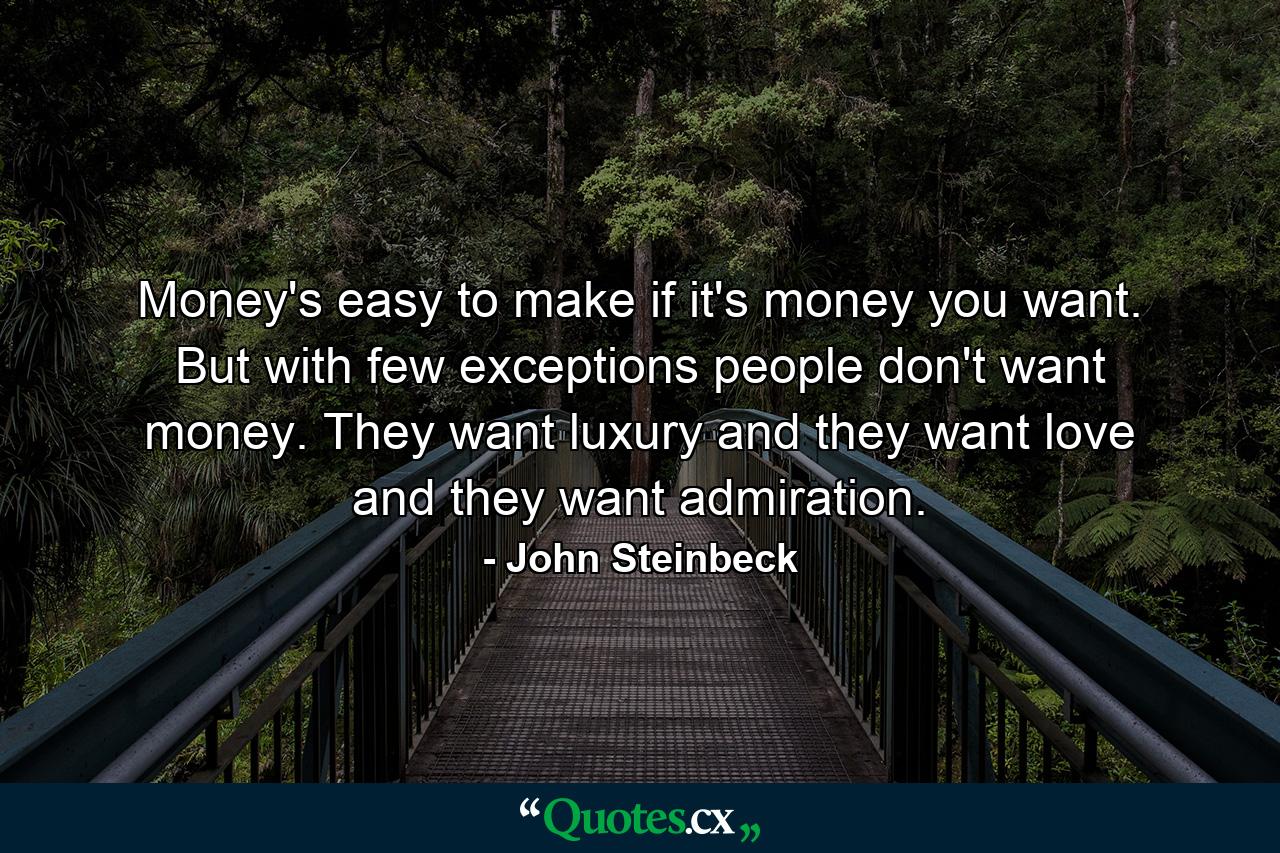 Money's easy to make if it's money you want. But with few exceptions people don't want money. They want luxury and they want love and they want admiration. - Quote by John Steinbeck