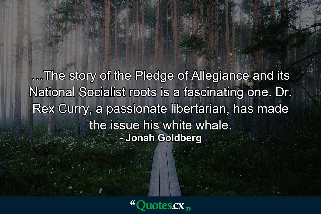 …The story of the Pledge of Allegiance and its National Socialist roots is a fascinating one. Dr. Rex Curry, a passionate libertarian, has made the issue his white whale. - Quote by Jonah Goldberg