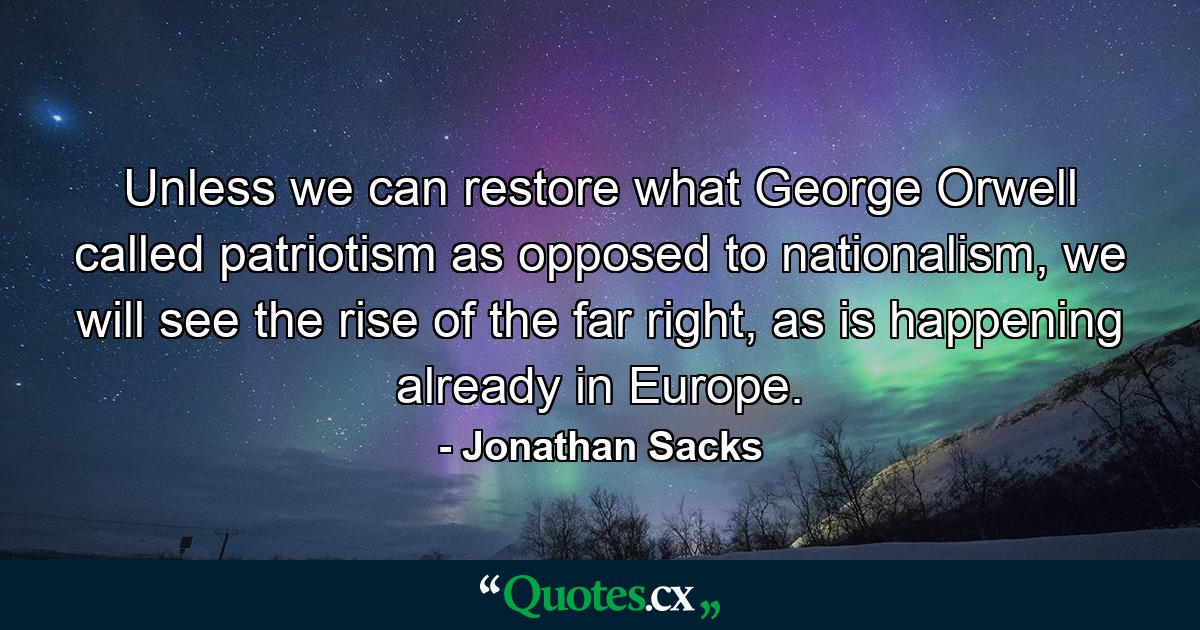 Unless we can restore what George Orwell called patriotism as opposed to nationalism, we will see the rise of the far right, as is happening already in Europe. - Quote by Jonathan Sacks