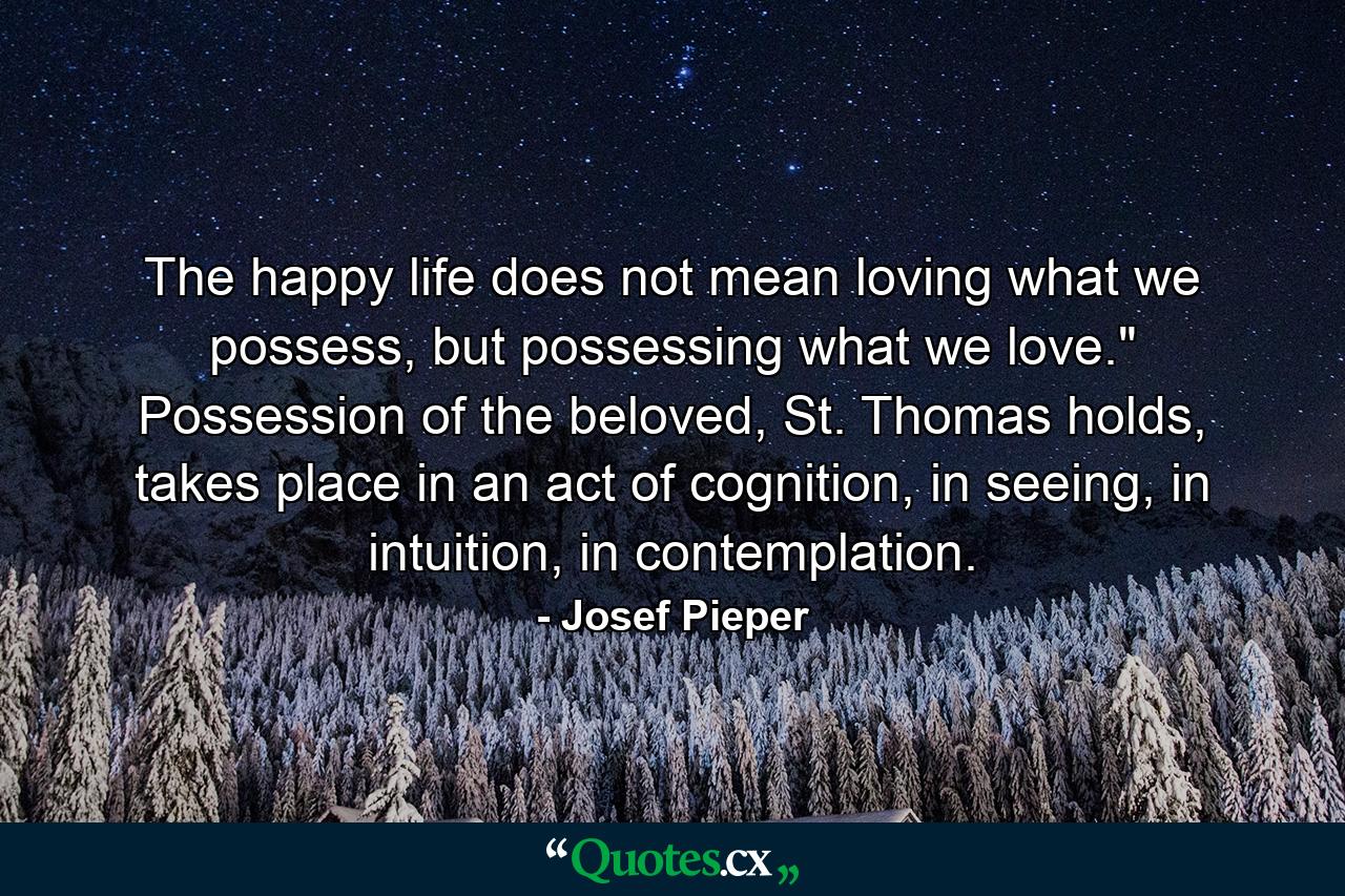 The happy life does not mean loving what we possess, but possessing what we love.