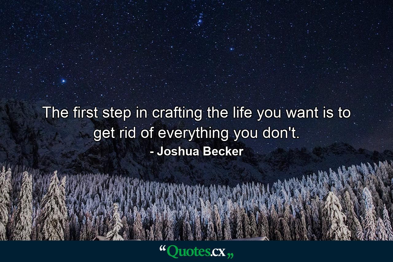 The first step in crafting the life you want is to get rid of everything you don't. - Quote by Joshua Becker