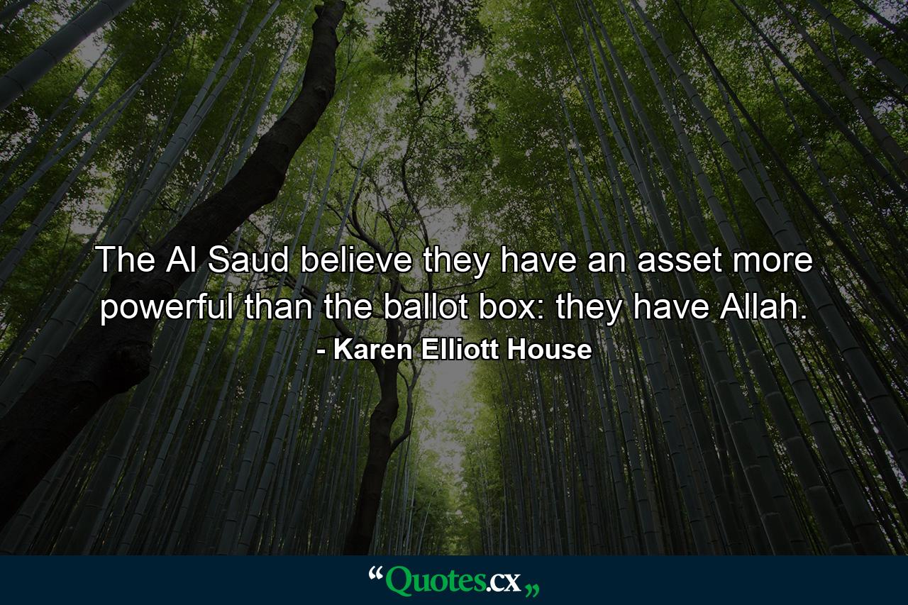 The Al Saud believe they have an asset more powerful than the ballot box: they have Allah. - Quote by Karen Elliott House