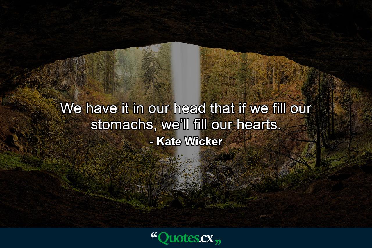 We have it in our head that if we fill our stomachs, we’ll fill our hearts. - Quote by Kate Wicker