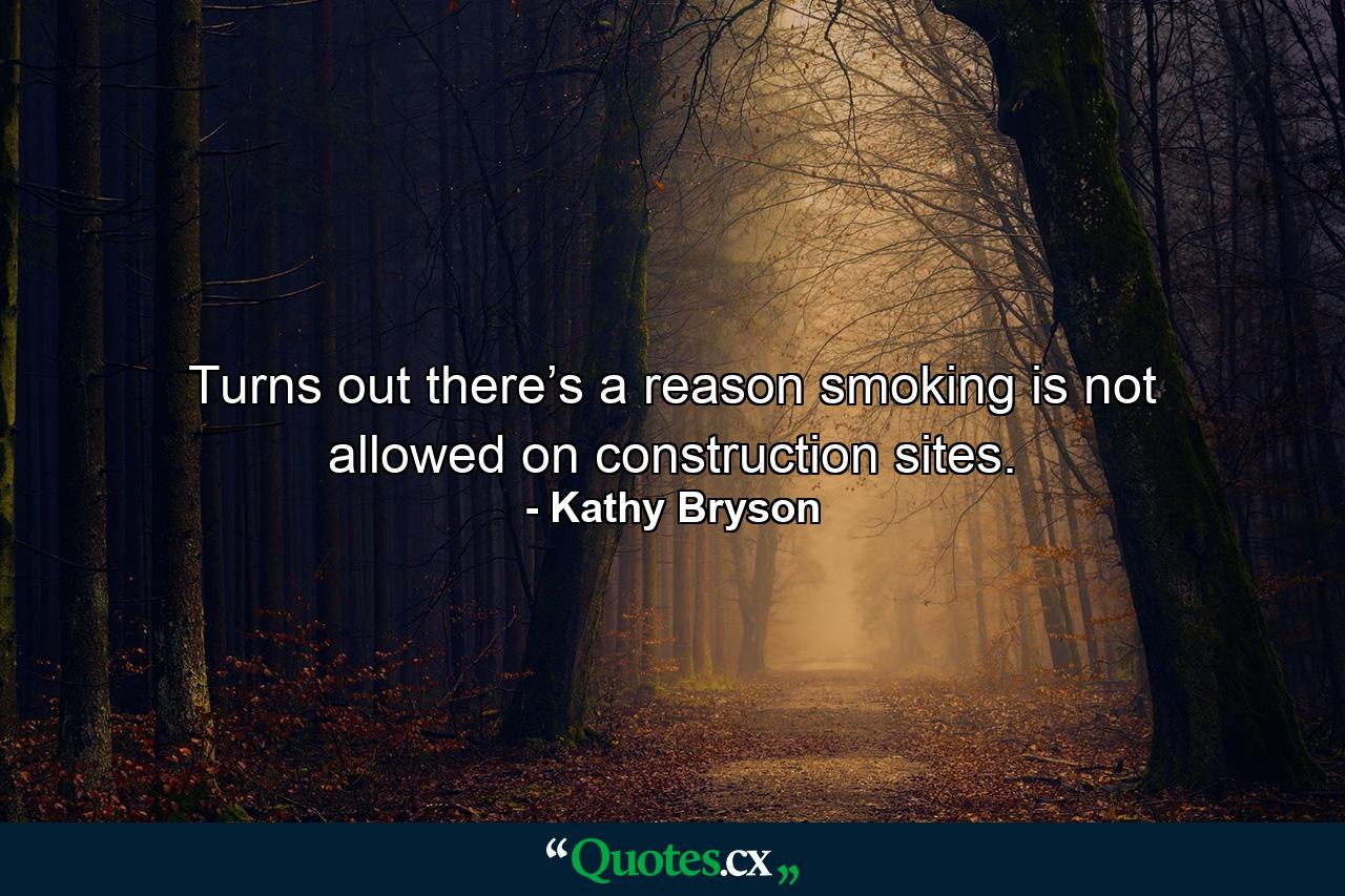 Turns out there’s a reason smoking is not allowed on construction sites. - Quote by Kathy Bryson