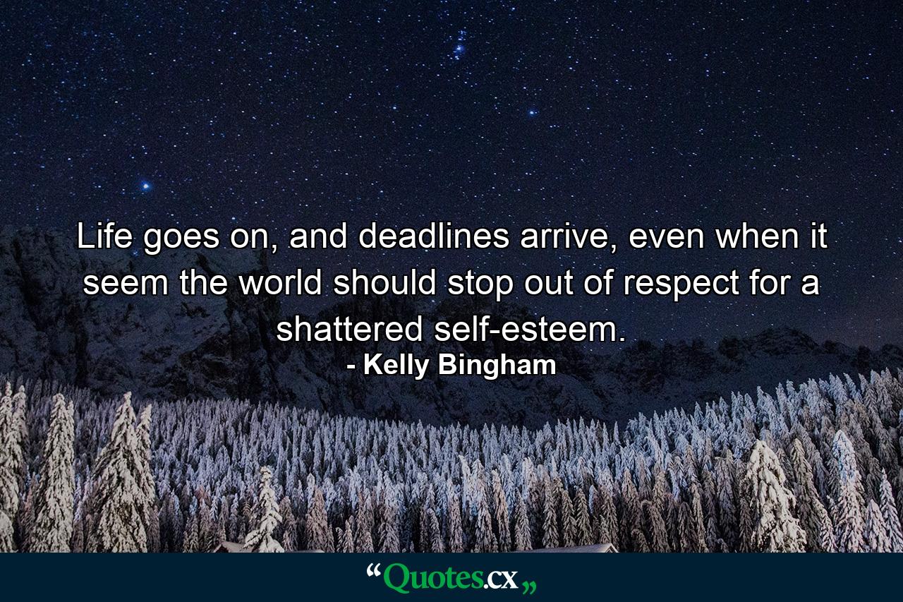 Life goes on, and deadlines arrive, even when it seem the world should stop out of respect for a shattered self-esteem. - Quote by Kelly Bingham