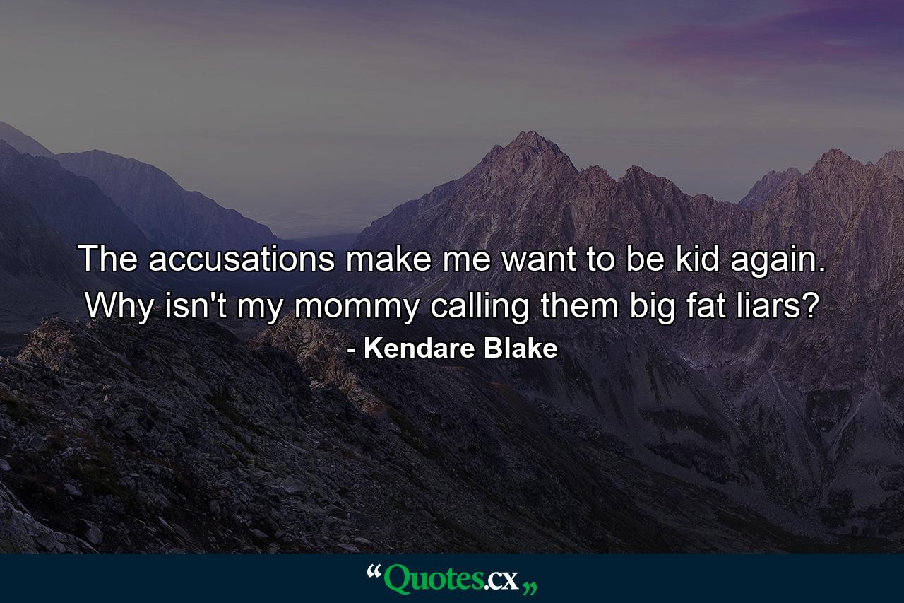 The accusations make me want to be kid again. Why isn't my mommy calling them big fat liars? - Quote by Kendare Blake