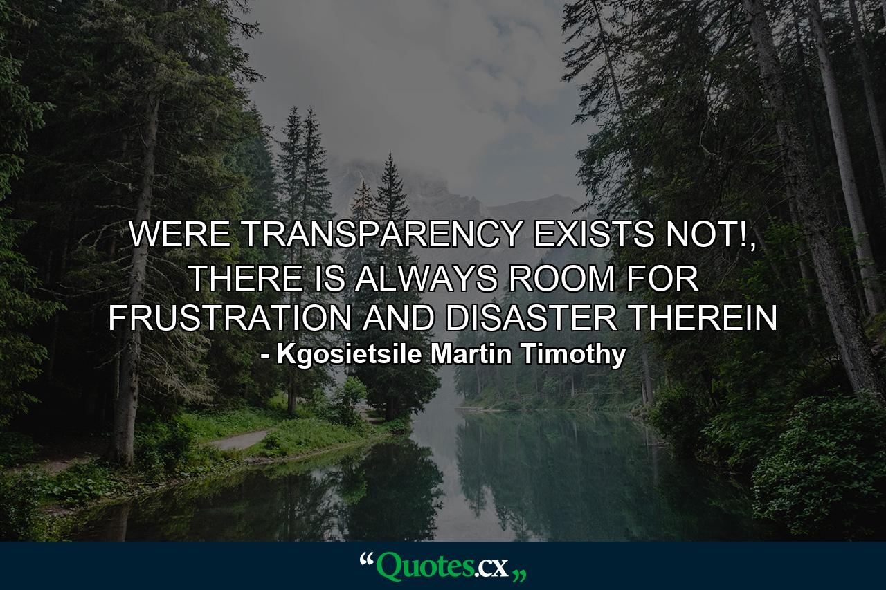 WERE TRANSPARENCY EXISTS NOT!, THERE IS ALWAYS ROOM FOR FRUSTRATION AND DISASTER THEREIN - Quote by Kgosietsile Martin Timothy