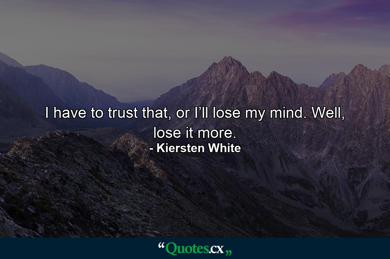 I have to trust that, or I’ll lose my mind. Well, lose it more. - Quote by Kiersten White